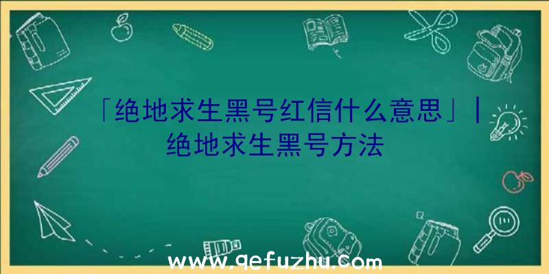 「绝地求生黑号红信什么意思」|绝地求生黑号方法